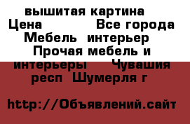 вышитая картина  › Цена ­ 8 000 - Все города Мебель, интерьер » Прочая мебель и интерьеры   . Чувашия респ.,Шумерля г.